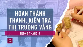 Vì sao Thủ tướng yêu cầu hoàn thành thanh, kiểm tra thị trường vàng ngay trong tháng 5? | VTC Now