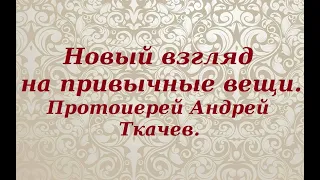 Новый взгляд на привычные вещи. Протоиерей Андрей Ткачев.