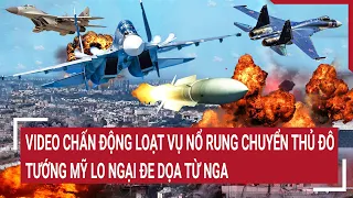 Điểm nóng thế giới: Chấn động loạt vụ nổ rung chuyển Thủ đô; Tướng Mỹ lo ngại đe dọa từ Nga