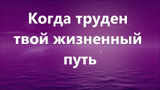 Когда труден твой жизненный путь