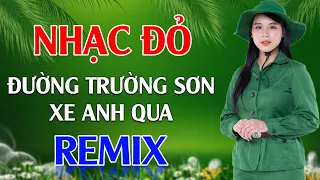 Đường Trường Sơn Xe Anh Qua, Cô Gái Sài Gòn Đi Tải Đạn Remix - LK Nhạc Đỏ Cách Mạng Tiền Chiến Remix