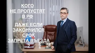 КОГО НЕ ПРОПУСТЯТ В РФ – ДАЖЕ ЕСЛИ ЗАКОНЧИЛСЯ СРОК ЗАПРЕТА ВЪЕЗДА ?