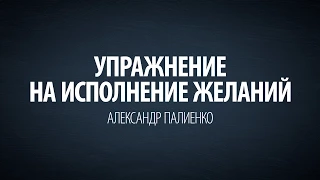 Упражнение на исполнение желаний. Александр Палиенко.