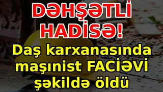 Daş karxanasında maşınist FACİƏVİ şəkildə öldü, əsas xəbərlər son xeberler