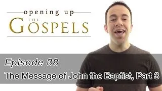 Episode 38, The Message of John the Baptist (part 3) - Opening Up the Gospels