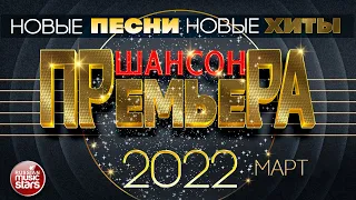 ШАНСОН ПРЕМЬЕРА ✪ 2022 ✪ САМЫЕ НОВЫЕ ПЕСНИ ✪ САМЫЕ НОВЫЕ ХИТЫ ✪ CHANSON PREMIERE 2022 ✪