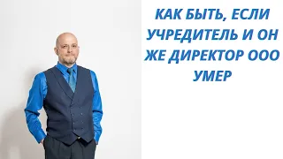 Как быть, если учредитель и он же директор ООО умер