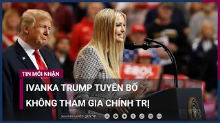 Ivanka Trump tuyên bố không tham gia chính trị | VTC Now