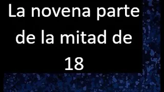 La novena parte de la mitad de 18 . Parte de un numero