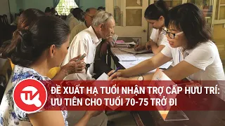 Đề xuất hạ tuổi nhận trợ cấp hưu trí: Ưu tiên cho tuổi 70-75 trở đi để phù hợp với mức sống bây giờ