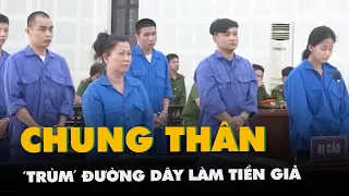 Án chung thân cho 'trùm' đường dây làm tiền giả có giá trị tương ứng 1,4 tỉ đồng