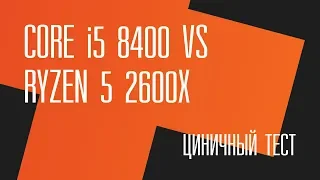 Циничный тест. Intel Core i5 8400 vs AMD Ryzen 5 2600X + Стрим