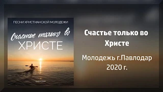 НОВЫЙ АЛЬБОМ! Счастье только во Христе - Молодежь г.Павлодар 2020 г.