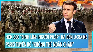 Toàn cảnh thế giới: Hàng trăm binh lính người Pháp đến Ukraine, Paris nói “không thể ngăn chặn”