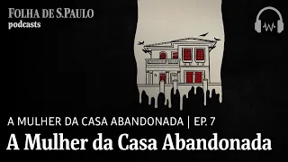 Podcast: A Mulher da Casa Abandonada | Ep. 7: A Mulher da Casa Abandonada