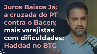 Juros Baixos Já: a cruzada do PT contra o Bacen; mais varejistas com dificuldades; Haddad no BTG