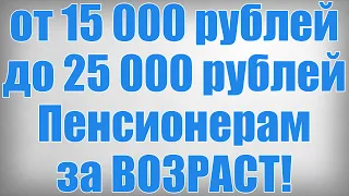 от 15 000 рублей до 25 000 рублей Пенсионерам за ВОЗРАСТ!