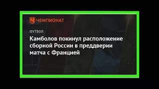 Последние новости | Камболов покинул расположение сборной России в преддверии матча с Францией