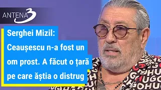 Serghei Mizil: Ceaușescu n-a fost un om prost. A făcut o țară pe care ăștia o distrug