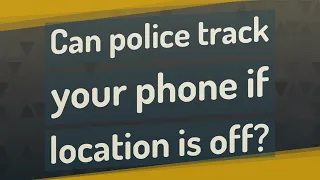 Can police track your phone if location is off?