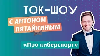 ЮС18  Про киберспорт  Ток-шоу с Антоном Пятайкиным