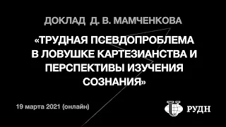 Д.Мамченков «Трудная псевдопроблема в ловушке картезианства..» (Философия сознания, РУДН, 19/3/2021)