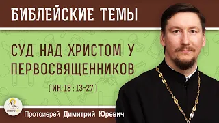 Суд над Христом у первосвященников (Ин.18:13-27).  Протоиерей Димитрий Юревич