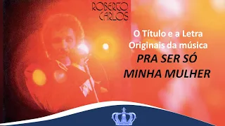 Roberto Carlos - Qual a Letra e o Titulo original da Música "Pra Ser Só Minha Mulher"