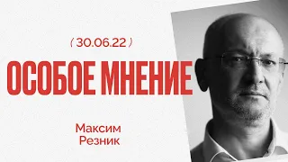 Особое мнение / Максим Резник // 30.06.22