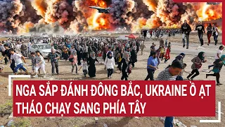 Tin quốc tế: Nga sắp đánh Đông Bắc, Ukraine ồ ạt tháo chạy sang phía Tây