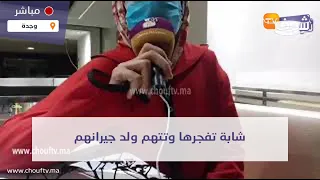 من وجدة:شابة تفجرها وتتهم ولد جيرانهم: أنا عييت من هادشي وكيحاول يغتاصبني وكيهددني