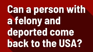 Can a person with a felony and deported come back to the USA?