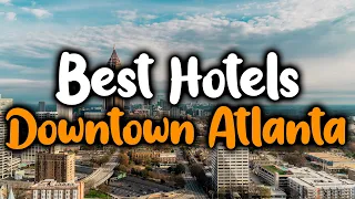 Best Hotels In Downtown Atlanta - For Families, Couples, Work Trips, Luxury & Budget