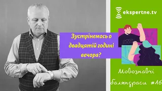 Зустрінемось о двадцятій годині вечора? Мовознавчі баляндраси #16