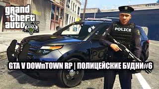 GTA V DOWnTOWN RP | ПОЛИЦЕЙСКИЕ БУДНИ#6