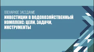 Пленарное заседание - Инвестиции в водохозяйственный комплекс: цели, задачи, инструменты