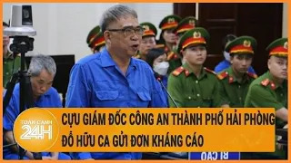 Vấn đề hôm nay 28/4: Cựu Giám đốc Công an thành phố Hải Phòng Đỗ Hữu Ca gửi đơn kháng cáo