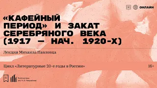 «Кафейный период» и закат Серебряного века (1917 — нач. 1920-х)». Лекция Михаила Павловца