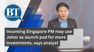 Incoming Singapore PM may use Johor as launch pad for more investments, says analyst