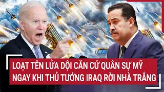 Điểm nóng thế giới: Loạt tên lửa dội căn cứ quân sự Mỹ ngay khi thủ tướng Iraq rời Nhà Trắng