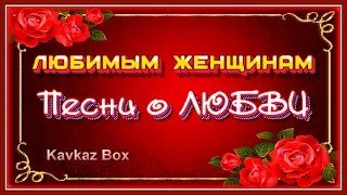 ЛЮБИМЫМ ЖЕНЩИНАМ – Песни о ЛЮБВИ ✮ Kavkaz Box