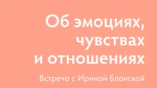 Об эмоциях, чувствах и отношениях с собой и миром | Ирина Блонская