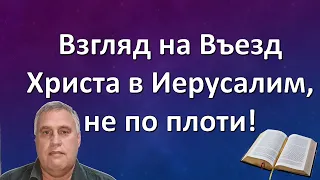 Взгляд на Въезд Христа в Иерусалим, не по плоти!