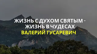 Жизнь с Духом Святым, жизнь в чудесах - Валерий Гусаревич.