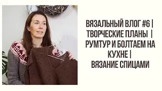 ВЯЗАЛЬНЫЙ ВЛОГ #6 || ТВОРЧЕСКИЕ ПЛАНЫ || РУМТУР И БОЛТАЕМ НА КУХНЕ || ВЯЗАНИЕ СПИЦАМИ