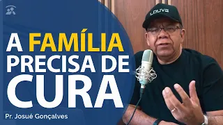 O que fazer quando a FAMÍLIA  precisa de cura - Pr Josué Gonçalves