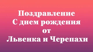 Прикольное поздравление с Днем рождения от Львенка и Черепахи!