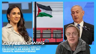 COFFEE MOANING US Calls Netanyahu LIABILITY; Palestine FLAG Anger; No Sex Tenants; Meghan’s BRAND