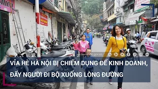 Cận cảnh vỉa hè Hà Nội bị chiếm dụng để kinh doanh, đẩy người đi bộ xuống lòng đường | VTC Tin mới