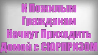 К Пожилым Гражданам Начнут Приходить Домой с СЮРПРИЗОМ!